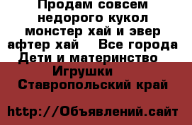 Продам совсем недорого кукол монстер хай и эвер афтер хай  - Все города Дети и материнство » Игрушки   . Ставропольский край